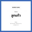 ลูกแก้ว แปลว่า? วิเคราะห์ชื่อ ลูกแก้ว, ชื่อเล่น ลูกแก้ว