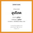 อุปโภค บาลี สันสกฤต?, คำบาลีและสันสกฤต อุปโภค คำในภาษาไทย อุปโภค คำบาลี อุปโภค คำสันสกฤต อุปโภค ความหมาย เข้าไปใช้สอย (ใช้สอย, เสพ)