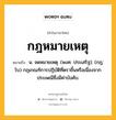 กฎหมายเหตุ หมายถึงอะไร?, คำในภาษาไทย กฎหมายเหตุ หมายถึง น. จดหมายเหตุ. (พงศ. ประเสริฐ); (กฎ; โบ) กฎเกณฑ์การปฏิบัติที่ตราขึ้นหรือเนื่องจากประเพณีซึ่งมีค่าบังคับ.