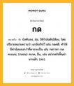 กด หมายถึงอะไร?, คำในภาษาไทย กด หมายถึง ก. บังคับลง, ข่ม, ใช้กําลังดันให้ลง, โดยปริยายหมายความว่า แกล้งกักไว้ เช่น กดคดี; ทำให้มีค่าน้อยลงกว่าที่ควรจะเป็น เช่น กดราคา กดคะแนน; (กลอน) สะกด, ขืน, เช่น อย่ากดใจฟั้นย่า นานนัก. (ลอ).