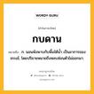 กบดาน หมายถึงอะไร?, คำในภาษาไทย กบดาน หมายถึง ก. นอนพังพาบกับพื้นใต้นํ้า เป็นอาการของจระเข้, โดยปริยายหมายถึงหลบซ่อนตัวไม่ออกมา.