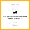 กปิ หมายถึงอะไร?, คำในภาษาไทย กปิ หมายถึง [กะ-] (แบบ) น. ลิง เช่น ทรงพาหะองคต กปิยศโยธิน. (พากย์). (ป., ส.).