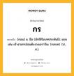 กร หมายถึงอะไร?, คำในภาษาไทย กร หมายถึง [กอน] น. มือ (มักใช้ในบทประพันธ์); แขน เช่น เจ้างามกรอ่อนดังงวงเอราวัณ. (กลบท). (ป., ส.).