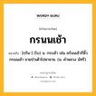 กรนนเช้า หมายถึงอะไร?, คำในภาษาไทย กรนนเช้า หมายถึง [กฺรัน-] (โบ) น. กระเช้า เช่น คร้นนเช้าก็หิ้วกรนนเช้า ชายป่าเต้าไปหาชาย. (ม. คําหลวง มัทรี).