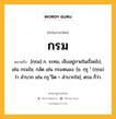 กรม หมายถึงอะไร?, คำในภาษาไทย กรม หมายถึง [กฺรม] ก. ระทม, เจ็บอยู่ภายในเรื่อยไป, เช่น กรมใจ; กลัด เช่น กรมหนอง. [ข. กฺรุ :ํ (กฺรม) ว่า ลำบาก เช่น กฺรุ ํจิต = ลำบากใจ], ตรม ก็ว่า.