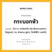 กระบอกหัว หมายถึงอะไร?, คำในภาษาไทย กระบอกหัว หมายถึง (โบ) น. กะโหลกหัว เช่น อีกกระบอกหววมึงกูจะผ่า. (ม. คําหลวง ชูชก), ปักษ์ใต้ว่า บอกหัว.