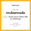 กระอ้อมกระแอ้ม หมายถึงอะไร?, คำในภาษาไทย กระอ้อมกระแอ้ม หมายถึง ว. อ้อมแอ้ม, ไม่ฉะฉาน, ไม่ชัดเจน, ไม่เต็มปาก, (ใช้แก่กริยาพูด).