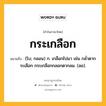 กระเกลือก หมายถึงอะไร?, คำในภาษาไทย กระเกลือก หมายถึง (โบ; กลอน) ก. เกลือกไปมา เช่น กลํ่าตากระเลือก กระเกลือกกลอกตากลม. (ลอ).