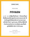 กระแอม หมายถึงอะไร?, คำในภาษาไทย กระแอม หมายถึง น. ลายที่ผูกเป็นตัวลอย ๆ ลักษณะเป็นรูปสี่เหลี่ยมขนมเปียกปูนคล้ายลายกระหนกหางโต ใช้สําหรับอุดหรือปิดช่องไฟระหว่างลายกระหนกเครือวัลย์ เรียกว่า ลูกกระแอม, ตัวที่บอกให้รู้ว่าได้ทําอะไรแปลกไปจากการประดิษฐ์ แสดงเป็นตัวลูกไม้เพิ่มขึ้น เรียกว่า ตัวกระแอม.