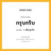 กรุบกริบ หมายถึงอะไร?, คำในภาษาไทย กรุบกริบ หมายถึง ว. เสียงกุกกิก.