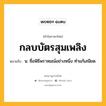 กลบบัตรสุมเพลิง หมายถึงอะไร?, คำในภาษาไทย กลบบัตรสุมเพลิง หมายถึง น. ชื่อพิธีพราหมณ์อย่างหนึ่ง ทําแก้เสนียด.