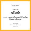 กลับคำ หมายถึงอะไร?, คำในภาษาไทย กลับคำ หมายถึง ก. พูดแล้วไม่เป็นตามพูด, ไม่ทำตามที่พูดไว้, พูดแล้วเปลี่ยนคำพูด.