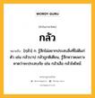 กลัว หมายถึงอะไร?, คำในภาษาไทย กลัว หมายถึง [กฺลัว] ก. รู้สึกไม่อยากประสบสิ่งที่ไม่ดีแก่ตัว เช่น กลัวบาป กลัวถูกติเตียน, รู้สึกหวาดเพราะคาดว่าจะประสบภัย เช่น กลัวเสือ กลัวไฟไหม้.