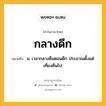 กลางดึก หมายถึงอะไร?, คำในภาษาไทย กลางดึก หมายถึง น. เวลากลางคืนตอนดึก ประมาณตั้งแต่เที่ยงคืนไป.