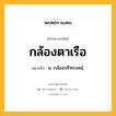 กล้องตาเรือ หมายถึงอะไร?, คำในภาษาไทย กล้องตาเรือ หมายถึง น. กล้องปริทรรศน์.