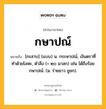 กษาปณ์ หมายถึงอะไร?, คำในภาษาไทย กษาปณ์ หมายถึง [กะสาบ] (แบบ) น. กระษาปณ์, เงินตราที่ทําด้วยโลหะ, ตําลึง (= ๒๐ มาสก) เช่น ได้ถึงร้อยกษาปณ์. (ม. ร่ายยาว ชูชก).