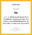 กะ หมายถึงอะไร?, คำในภาษาไทย กะ หมายถึง น. เครื่องหมายบอกทํานองสวด เช่น กะมหาชาติคําหลวง, ทํานองสวด เช่น สวดกะ; รอบการเข้าเวร, ระยะเวลาที่ผลัดเปลี่ยนกันทํางาน, เช่น กะแรก กะที่ ๒. ก. กําหนด, หมาย, คะเน, ประมาณ.