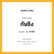 กันชิง หมายถึงอะไร?, คำในภาษาไทย กันชิง หมายถึง น. กรรชิง.