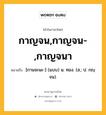 กาญจน,กาญจน-,กาญจนา หมายถึงอะไร?, คำในภาษาไทย กาญจน,กาญจน-,กาญจนา หมายถึง [กานจะนะ-] (แบบ) น. ทอง. (ส.; ป. กญฺจน).