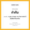 กำกับ หมายถึงอะไร?, คำในภาษาไทย กำกับ หมายถึง ก. ดูแล, ควบคุม; ควบ ในความเช่น มีหนังสือกํากับมาด้วย.