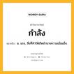 กำลัง หมายถึงอะไร?, คำในภาษาไทย กำลัง หมายถึง น. แรง, สิ่งที่ทําให้เกิดอํานาจความเข้มแข็ง.