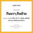 กินขวา,กินซ้าย หมายถึงอะไร?, คำในภาษาไทย กินขวา,กินซ้าย หมายถึง ก. อาการที่รถ เรือ ว่าว เป็นต้น เคลื่อนลํ้าไปทางขวาหรือซ้ายมากเกินควร