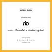 ก่อ หมายถึงอะไร?, คำในภาษาไทย ก่อ หมายถึง (ถิ่น-พายัพ) น. ปลาช่อน. (ดู ช่อน).