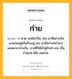 ก่าย หมายถึงอะไร?, คำในภาษาไทย ก่าย หมายถึง ก. พาด, พาดไขว้กัน, เช่น เอาฟืนก่ายกัน, พาดเกยอยู่หรือค้างอยู่ เช่น เอามือก่ายหน้าผาก นอนเอาขาก่ายกัน, บางทีก็ใช้เข้าคู่กับคํา เกย เป็น ก่ายเกย หรือ เกยก่าย.