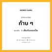 ก้าบ ๆ หมายถึงอะไร?, คำในภาษาไทย ก้าบ ๆ หมายถึง ว. เสียงร้องของเป็ด.