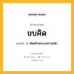 ขบคิด หมายถึงอะไร?, คำในภาษาไทย ขบคิด หมายถึง ก. คิดตรึกตรองอย่างหนัก.