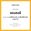 ของสงฆ์ หมายถึงอะไร?, คำในภาษาไทย ของสงฆ์ หมายถึง น. ของที่เป็นของวัด, ของที่สงฆ์ใช้ร่วมกัน, ของวัด ก็ว่า.