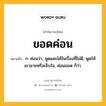 ขอดค่อน หมายถึงอะไร?, คำในภาษาไทย ขอดค่อน หมายถึง ก. ค่อนว่า, พูดแคะไค้ในเรื่องที่ไม่ดี, พูดให้เขาอายหรือเจ็บใจ, ค่อนขอด ก็ว่า.