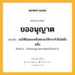 ขออนุญาต หมายถึงอะไร?, คำในภาษาไทย ขออนุญาต หมายถึง ขอให้ยินยอมหรือตกลงให้กระทำสิ่งใดสิ่งหนึ่ง ประเภท กริยา ตัวอย่าง แจ้งขออนุญาตลาหยุดในวันทำการ หมวด กริยา