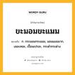 ขะมอมขะแมม หมายถึงอะไร?, คำในภาษาไทย ขะมอมขะแมม หมายถึง ก. กระมอมกระแมม, มอมแมมมาก, เลอะเทอะ, เปื้อนเปรอะ, กระดํากระด่าง.