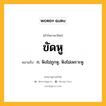 ขัดหู หมายถึงอะไร?, คำในภาษาไทย ขัดหู หมายถึง ก. ฟังไม่ถูกหู, ฟังไม่เพราะหู.