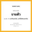 ขายตัว หมายถึงอะไร?, คำในภาษาไทย ขายตัว หมายถึง ก. เอาตัวแลกเงิน, เอาชื่อเสียงแลกเงิน.