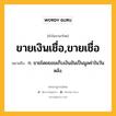 ขายเงินเชื่อ,ขายเชื่อ หมายถึงอะไร?, คำในภาษาไทย ขายเงินเชื่อ,ขายเชื่อ หมายถึง ก. ขายโดยยอมเก็บเงินอันเป็นมูลค่าในวันหลัง.