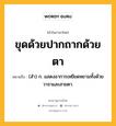 ขุดด้วยปากถากด้วยตา หมายถึงอะไร?, คำในภาษาไทย ขุดด้วยปากถากด้วยตา หมายถึง (สํา) ก. แสดงอาการเหยียดหยามทั้งด้วยวาจาและสายตา.