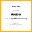 ข้อสอบ หมายถึงอะไร?, คำในภาษาไทย ข้อสอบ หมายถึง น. ปัญหาที่ตั้งขึ้นในการสอบความรู้.