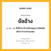 ข้ออ้าง หมายถึงอะไร?, คำในภาษาไทย ข้ออ้าง หมายถึง น. สิ่งที่นํามาอ้างสนับสนุนความคิดเห็นหรือการกระทําของตน.