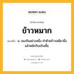 ข้าวหมาก หมายถึงอะไร?, คำในภาษาไทย ข้าวหมาก หมายถึง น. ของกินอย่างหนึ่ง ทําด้วยข้าวเหนียวนึ่งแล้วหมักกับแป้งเชื้อ.