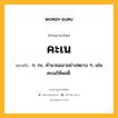 คะเน หมายถึงอะไร?, คำในภาษาไทย คะเน หมายถึง ก. กะ, คํานวณเอาอย่างหยาบ ๆ, เช่น คะเนให้พอดี.