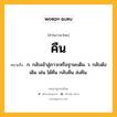 คืน หมายถึงอะไร?, คำในภาษาไทย คืน หมายถึง ก. กลับเข้าสู่ภาวะหรือฐานะเดิม. ว. กลับดังเดิม เช่น ได้คืน กลับคืน ส่งคืน.