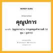 คุณูปการ หมายถึงอะไร?, คำในภาษาไทย คุณูปการ หมายถึง [คุนูปะกาน] น. การอุดหนุนทําความดี. (ป. คุณ + อุปการ).