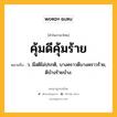 คุ้มดีคุ้มร้าย หมายถึงอะไร?, คำในภาษาไทย คุ้มดีคุ้มร้าย หมายถึง ว. มีสติไม่ปรกติ, บางคราวดีบางคราวร้าย, ดีบ้างร้ายบ้าง.