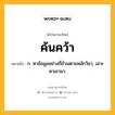 ค้นคว้า หมายถึงอะไร?, คำในภาษาไทย ค้นคว้า หมายถึง ก. หาข้อมูลอย่างถี่ถ้วนตามหลักวิชา, เสาะหาเอามา.