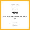 งอน หมายถึงอะไร?, คำในภาษาไทย งอน หมายถึง ว. งาม ในคำว่า งามงอน. (งอน อะหม ว่า งาม).