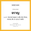 จราญ หมายถึงอะไร?, คำในภาษาไทย จราญ หมายถึง [จะราน] (กลอน) ก. ผลัก, พัง, ทําลาย, กระจาย, ดับ. (ข. จฺราน ว่า ผลัก).