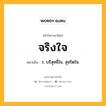 จริงใจ หมายถึงอะไร?, คำในภาษาไทย จริงใจ หมายถึง ว. บริสุทธิ์ใจ, สุจริตใจ.