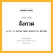 จังกวด หมายถึงอะไร?, คำในภาษาไทย จังกวด หมายถึง น. จะกวด. (พจน. ๒๔๙๓). (ข. ตฺรกวต).